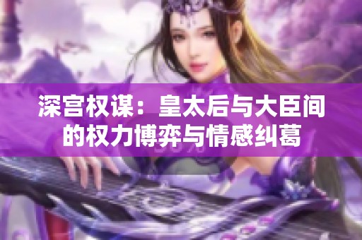 深宫权谋：皇太后与大臣间的权力博弈与情感纠葛