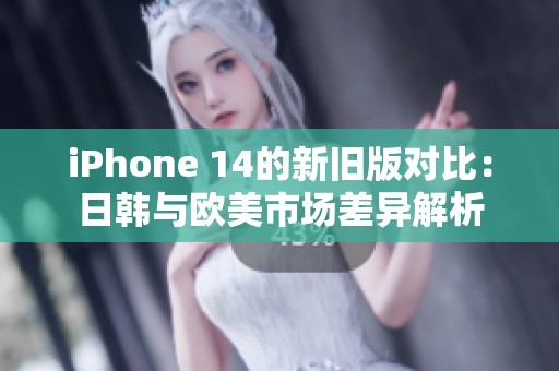 iPhone 14的新旧版对比：日韩与欧美市场差异解析