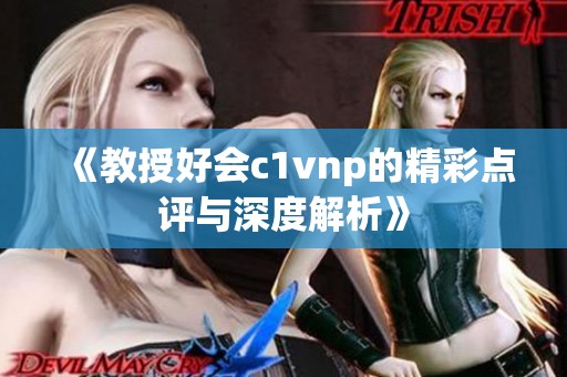 《教授好会c1vnp的精彩点评与深度解析》