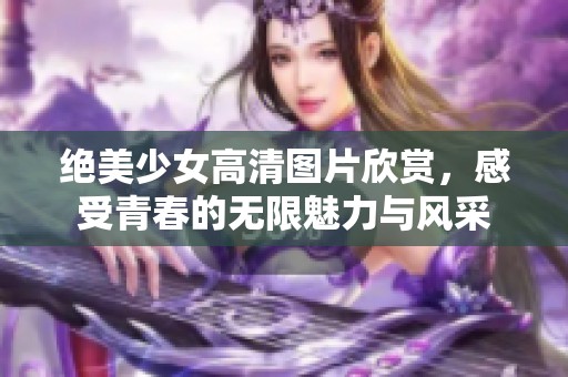 绝美少女高清图片欣赏，感受青春的无限魅力与风采