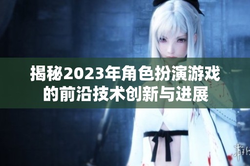 揭秘2023年角色扮演游戏的前沿技术创新与进展