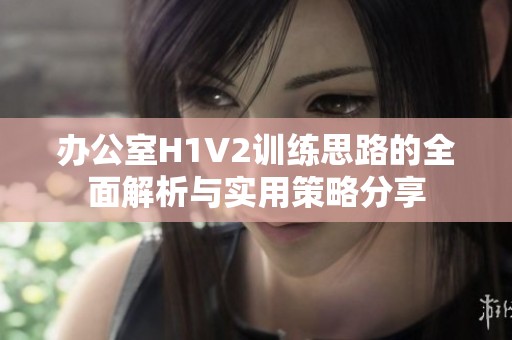 办公室H1V2训练思路的全面解析与实用策略分享