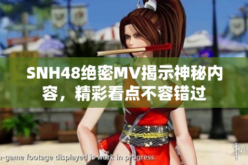 SNH48绝密MV揭示神秘内容，精彩看点不容错过