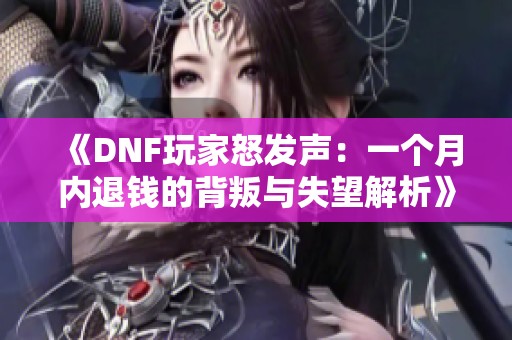 《DNF玩家怒发声：一个月内退钱的背叛与失望解析》