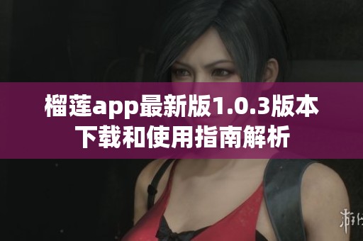 榴莲app最新版1.0.3版本下载和使用指南解析