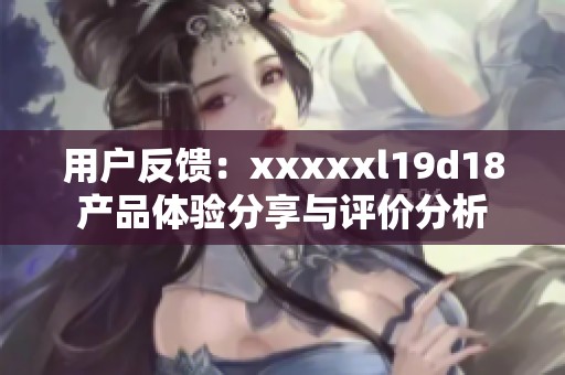 用户反馈：xxxxxl19d18产品体验分享与评价分析