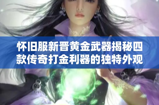 怀旧服新晋黄金武器揭秘四款传奇打金利器的独特外观与特点