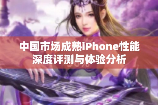 中国市场成熟iPhone性能深度评测与体验分析