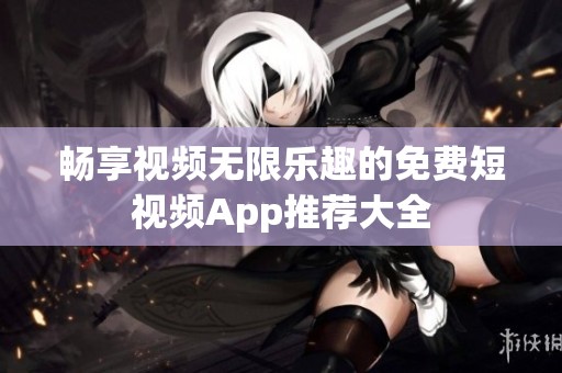 畅享视频无限乐趣的免费短视频App推荐大全