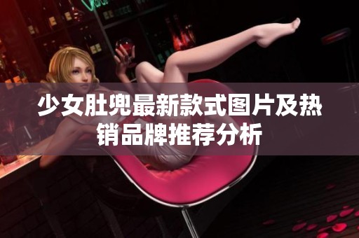 少女肚兜最新款式图片及热销品牌推荐分析