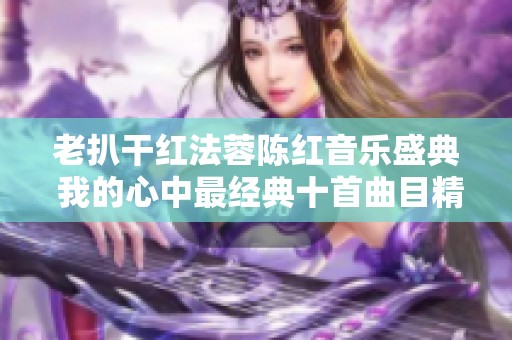 老扒干红法蓉陈红音乐盛典 我的心中最经典十首曲目精选