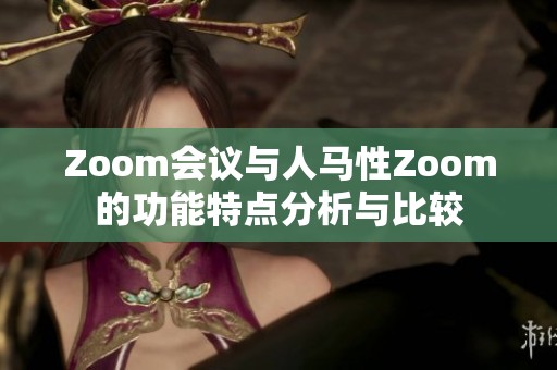 Zoom会议与人马性Zoom的功能特点分析与比较