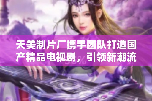 天美制片厂携手团队打造国产精品电视剧，引领新潮流