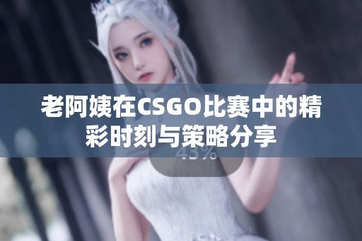 老阿姨在CSGO比赛中的精彩时刻与策略分享