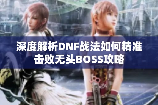 深度解析DNF战法如何精准击败无头BOSS攻略