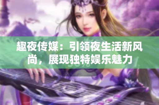 趣夜传媒：引领夜生活新风尚，展现独特娱乐魅力