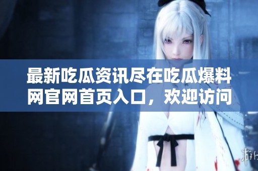 最新吃瓜资讯尽在吃瓜爆料网官网首页入口，欢迎访问！