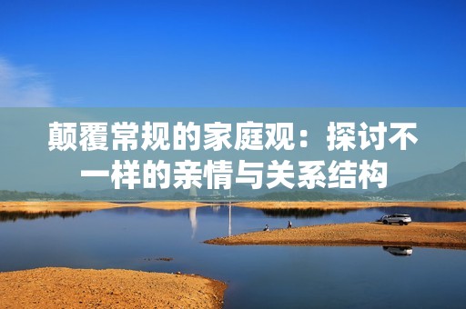 颠覆常规的家庭观：探讨不一样的亲情与关系结构