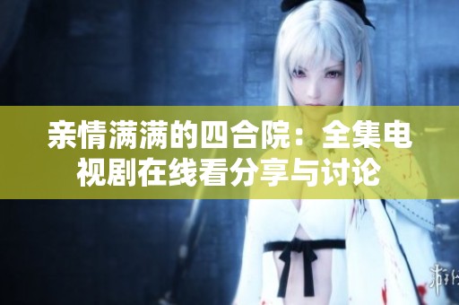 亲情满满的四合院：全集电视剧在线看分享与讨论