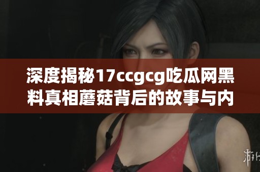 深度揭秘17ccgcg吃瓜网黑料真相蘑菇背后的故事与内幕