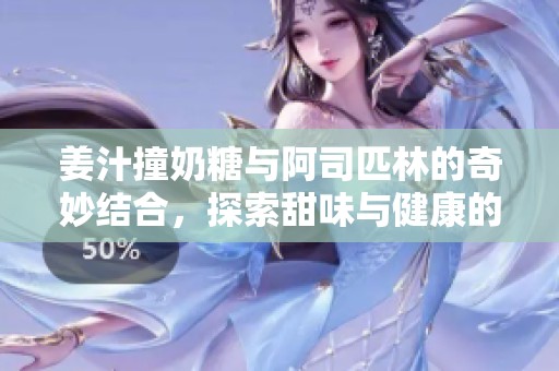 姜汁撞奶糖与阿司匹林的奇妙结合，探索甜味与健康的平衡