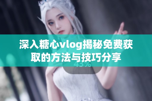 深入糖心vlog揭秘免费获取的方法与技巧分享