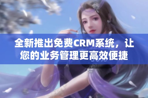 全新推出免费CRM系统，让您的业务管理更高效便捷