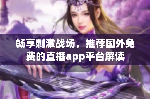 畅享刺激战场，推荐国外免费的直播app平台解读