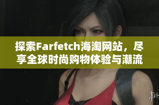 探索Farfetch海淘网站，尽享全球时尚购物体验与潮流单品