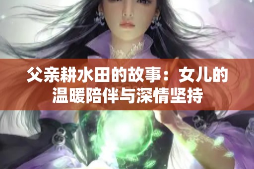 父亲耕水田的故事：女儿的温暖陪伴与深情坚持