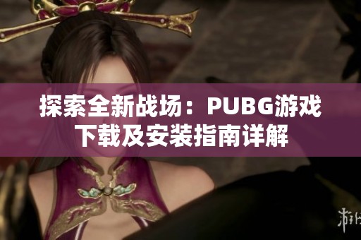 探索全新战场：PUBG游戏下载及安装指南详解