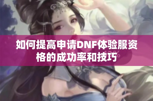 如何提高申请DNF体验服资格的成功率和技巧