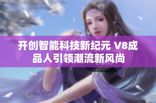 开创智能科技新纪元 V8成品人引领潮流新风尚