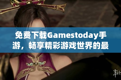 免费下载Gamestoday手游，畅享精彩游戏世界的最佳平台