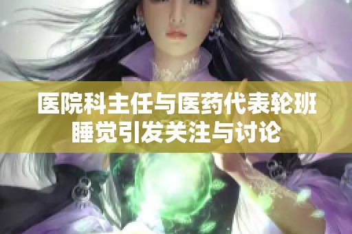 医院科主任与医药代表轮班睡觉引发关注与讨论