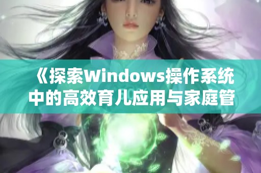 《探索Windows操作系统中的高效育儿应用与家庭管理技巧》