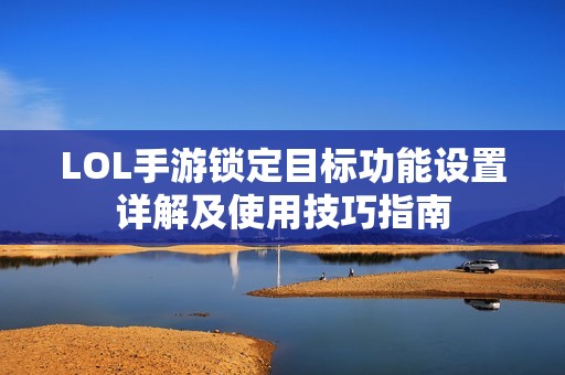 LOL手游锁定目标功能设置详解及使用技巧指南