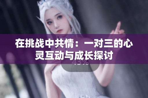 在挑战中共情：一对三的心灵互动与成长探讨