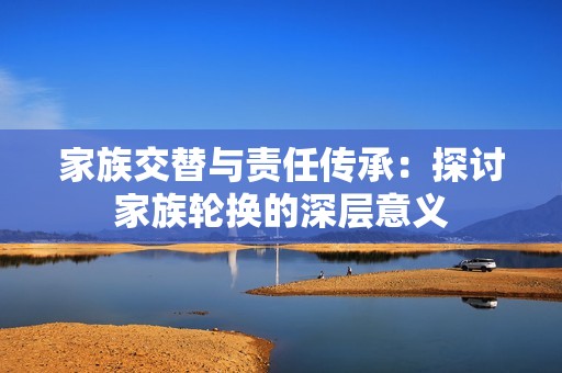 家族交替与责任传承：探讨家族轮换的深层意义