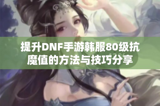 提升DNF手游韩服80级抗魔值的方法与技巧分享