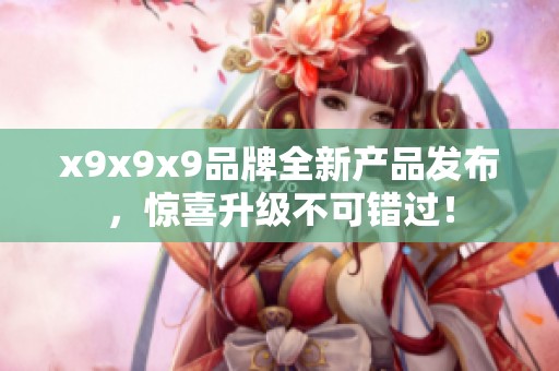 x9x9x9品牌全新产品发布，惊喜升级不可错过！