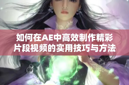 如何在AE中高效制作精彩片段视频的实用技巧与方法