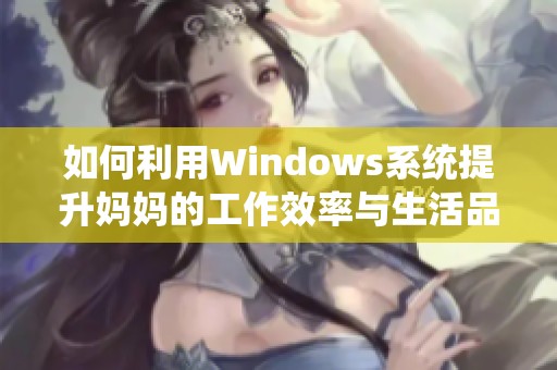 如何利用Windows系统提升妈妈的工作效率与生活品质