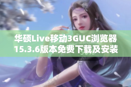 华硕Live移动3GUC浏览器15.3.6版本免费下载及安装指南