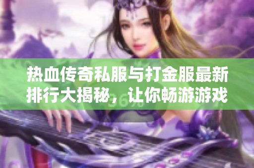 热血传奇私服与打金服最新排行大揭秘，让你畅游游戏世界