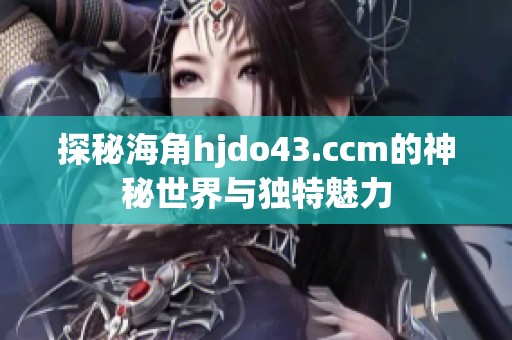 探秘海角hjdo43.ccm的神秘世界与独特魅力