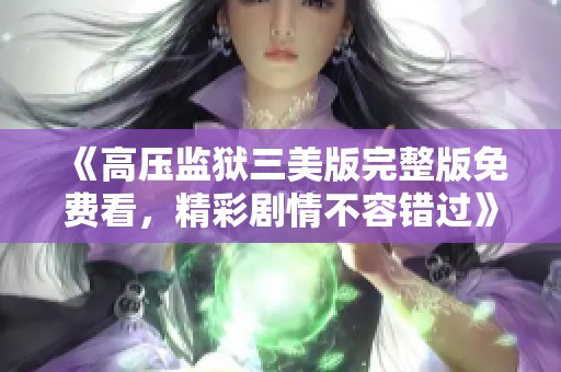 《高压监狱三美版完整版免费看，精彩剧情不容错过》