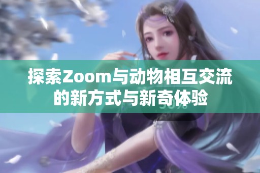 探索Zoom与动物相互交流的新方式与新奇体验