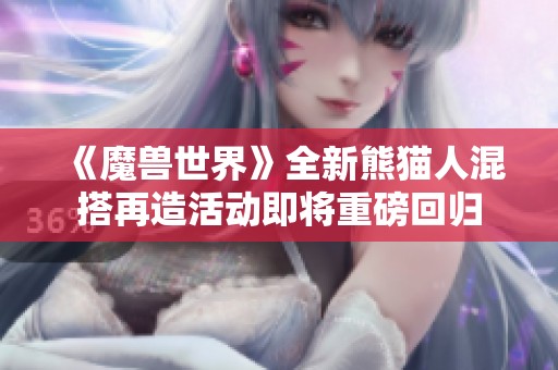 《魔兽世界》全新熊猫人混搭再造活动即将重磅回归