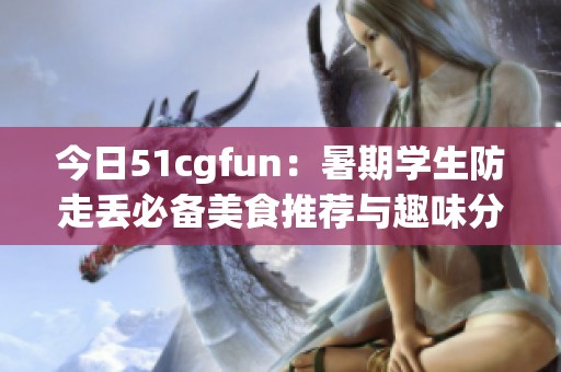 今日51cgfun：暑期学生防走丢必备美食推荐与趣味分享